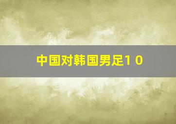 中国对韩国男足1 0